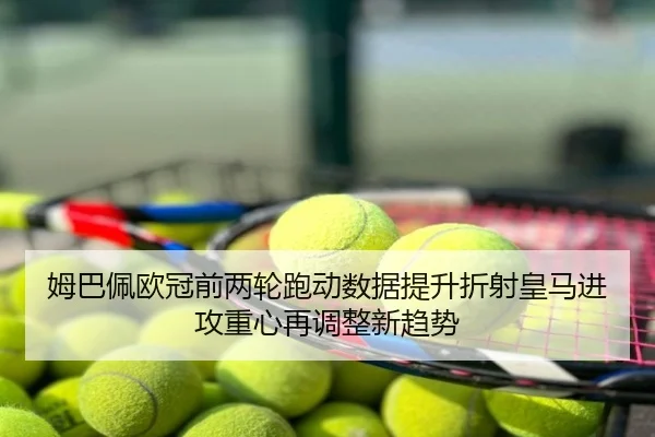 姆巴佩欧冠前两轮跑动数据提升折射皇马进攻重心再调整新趋势