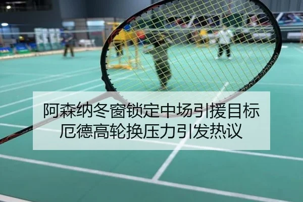 阿森纳冬窗锁定中场引援目标 厄德高轮换压力引发热议