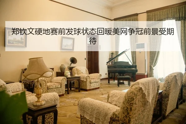 郑钦文硬地赛前发球状态回暖美网争冠前景受期待
