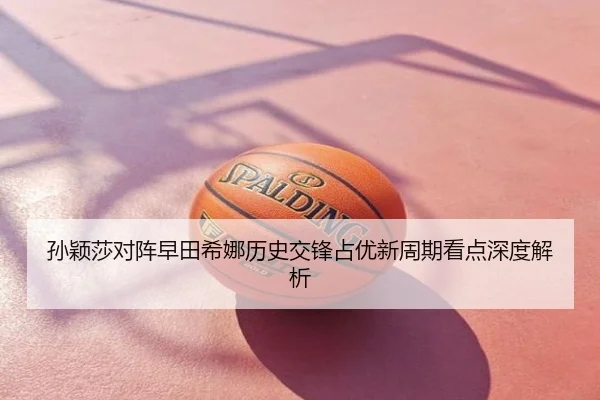 孙颖莎对阵早田希娜历史交锋占优新周期看点深度解析