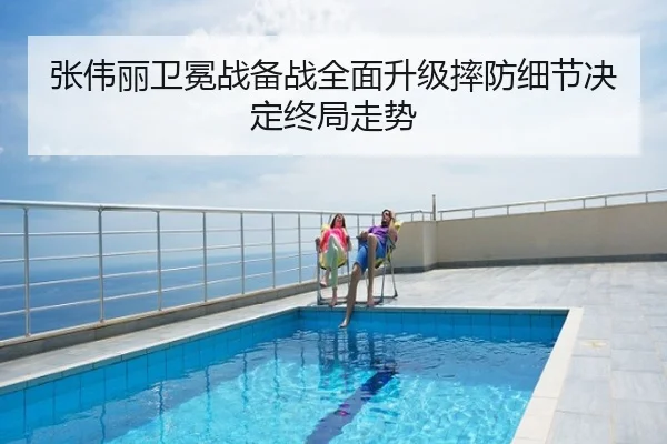 张伟丽卫冕战备战全面升级摔防细节决定终局走势