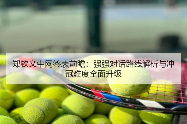 郑钦文中网签表前瞻：强强对话路线解析与冲冠难度全面升级