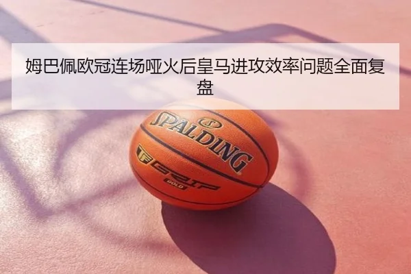 姆巴佩欧冠连场哑火后皇马进攻效率问题全面复盘