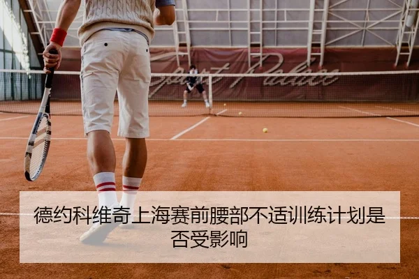 德约科维奇上海赛前腰部不适训练计划是否受影响